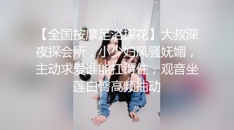 【全国按摩足浴探花】大叔深夜探会所，小少妇风骚妩媚，主动求爱谁能扛得住，观音坐莲白臀高频抽动