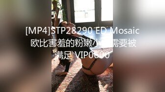 [MP4]STP28290 ED Mosaic 欧比害羞的粉嫩小穴需要被满足 VIP0600