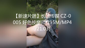 【新速片遞】长治传媒 CZ-0005 好色按摩师[395M/MP4/21:03]