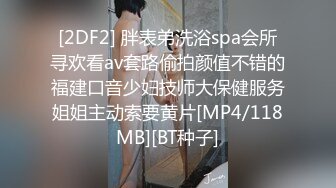 [2DF2] 胖表弟洗浴spa会所寻欢看av套路偷拍颜值不错的福建口音少妇技师大保健服务姐姐主动索要黄片[MP4/118MB][BT种子]