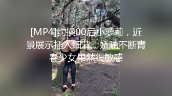 [MP4]约操00后小萝莉，近景展示插入细节，娇喘不断青春少女果然很敏感