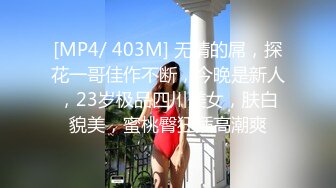 [MP4/ 403M] 无情的屌，探花一哥佳作不断，今晚是新人，23岁极品四川美女，肤白貌美，蜜桃臀狂插高潮爽