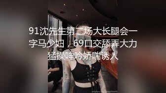 91沈先生第二场大长腿会一字马少妇，69口交舔弄大力猛操呻吟娇喘诱人