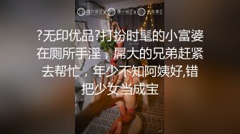 ?无印优品?打扮时髦的小富婆在厕所手淫，屌大的兄弟赶紧去帮忙，年少不知阿姨好,错把少女当成宝