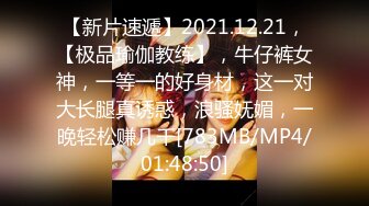 【新片速遞】2021.12.21，【极品瑜伽教练】，牛仔裤女神，一等一的好身材，这一对大长腿真诱惑，浪骚妩媚，一晚轻松赚几千[783MB/MP4/01:48:50]