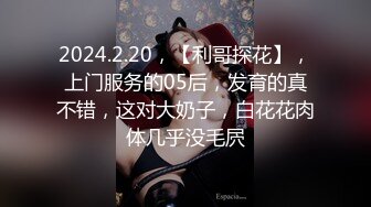 2024.2.20，【利哥探花】，上门服务的05后，发育的真不错，这对大奶子，白花花肉体几乎没毛屄