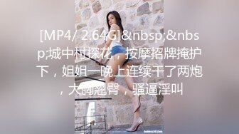 [MP4/ 2.64G]&nbsp;&nbsp;城中村探花，按摩招牌掩护下，姐姐一晚上连续干了两炮，大胸翘臀，骚逼淫叫