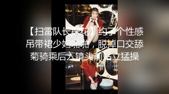 【扫雷队长探花】约了个性感吊带裙少妇啪啪，脱掉口交舔菊骑乘后入镜头前站立猛操