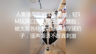 人妻骚母狗被大哥调教，轻SM玩弄口交大鸡巴全程露脸，被大哥各种激情爆草揉捏骚奶子，淫声荡语不断真刺激