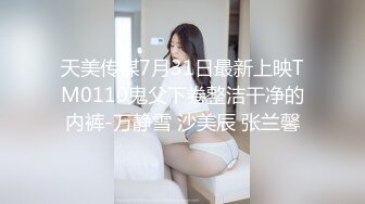 天美传媒7月31日最新上映TM0110鬼父下卷整洁干净的内裤-万静雪 沙美辰 张兰馨