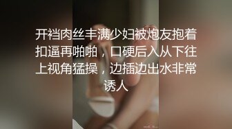 开裆肉丝丰满少妇被炮友抱着扣逼再啪啪，口硬后入从下往上视角猛操，边插边出水非常诱人