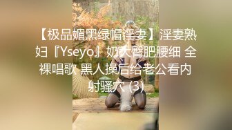 【极品媚黑绿帽淫妻】淫妻熟妇『Yseyo』奶大臀肥腰细 全裸唱歌 黑人操后给老公看内射骚穴 (3)