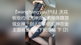 『wanghangyuu798』天花板级约炮大神流出约啪各路顶级女神，别人眼中的女神在金主面前是多么下贱淫荡 下 (2)