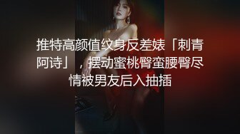 推特高颜值纹身反差婊「刺青阿诗」，摆动蜜桃臀蛮腰臀尽情被男友后入抽插