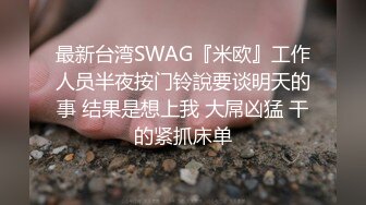 最新台湾SWAG『米欧』工作人员半夜按门铃說要谈明天的事 结果是想上我 大屌凶猛 干的紧抓床单