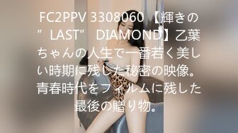 FC2PPV 3308060 【輝きの”LAST” DIAMOND】乙葉ちゃんの人生で一番若く美しい時期に残した秘密の映像。青春時代をフィルムに残した最後の贈り物。