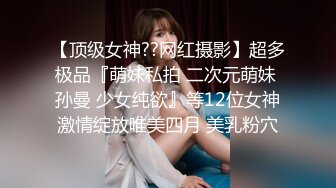 【顶级女神??网红摄影】超多极品『萌妹私拍 二次元萌妹 孙曼 少女纯欲』等12位女神激情绽放唯美四月 美乳粉穴