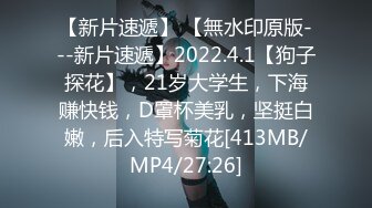 【新片速遞】 【無水印原版---新片速遞】2022.4.1【狗子探花】，21岁大学生，下海赚快钱，D罩杯美乳，坚挺白嫩，后入特写菊花[413MB/MP4/27:26]