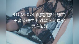 91CM-074.真实拍摄计划二.王者荣耀中出.跳蛋人前唱歌.果冻传媒