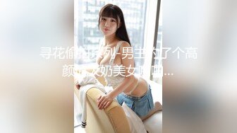 寻花偷拍系列-男主约了个高颜值大奶美女啪啪…