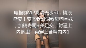 电报群VIP高清无水印，精液盛宴！变态老哥调教母狗堂妹，加精寿司+美足交，射逼上内裤里，再穿上含精内内1