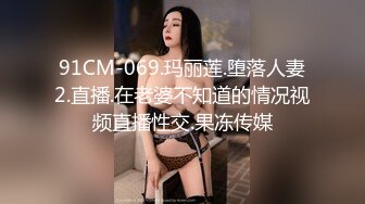 91CM-069.玛丽莲.堕落人妻2.直播.在老婆不知道的情况视频直播性交.果冻传媒