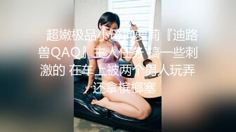 ⚡超嫩极品小母狗萝莉『迪路兽QAQ』主人任务 搞一些刺激的 在车上被两个男人玩弄，还拿槟榔塞