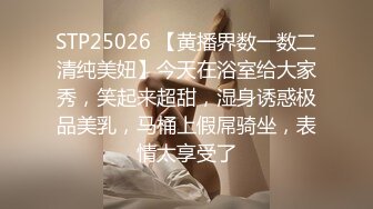 STP25026 【黄播界数一数二清纯美妞】今天在浴室给大家秀，笑起来超甜，湿身诱惑极品美乳，马桶上假屌骑坐，表情太享受了