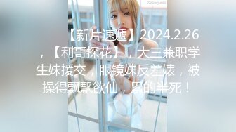 ♈♈♈【新片速遞】2024.2.26，【利哥探花】，大三兼职学生妹援交，眼镜妹反差婊，被操得飘飘欲仙，累的半死！