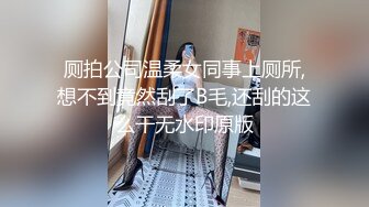 厕拍公司温柔女同事上厕所,想不到竟然刮了B毛,还刮的这么干无水印原版