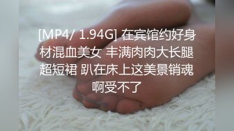 [MP4/ 1.94G] 在宾馆约好身材混血美女 丰满肉肉大长腿超短裙 趴在床上这美景销魂啊受不了