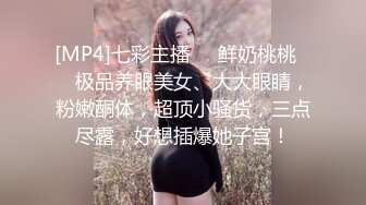 [MP4]七彩主播❤️鲜奶桃桃❤️ 极品养眼美女、大大眼睛，粉嫩酮体，超顶小骚货，三点尽露，好想插爆她子宫！