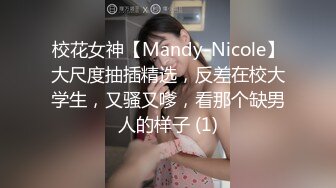 校花女神【Mandy-Nicole】大尺度抽插精选，反差在校大学生，又骚又嗲，看那个缺男人的样子 (1)