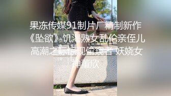 果冻传媒91制片厂精制新作《坠欲》饥渴熟女乱伦亲侄儿 高潮之际惊现偷窥者 妖娆女神董欣