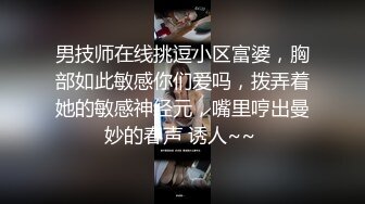 男技师在线挑逗小区富婆，胸部如此敏感你们爱吗，拨弄着她的敏感神经元，嘴里哼出曼妙的春声 诱人~~ 