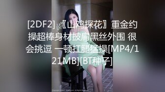 [2DF2] 〖山鸡探花〗重金约操超棒身材披肩黑丝外围 很会挑逗 一顿扛腿猛操[MP4/121MB][BT种子]