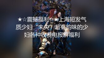 ★☆震撼福利☆★上海短发气质少妇“未央”超有韵味的少妇各种收费电报群福利