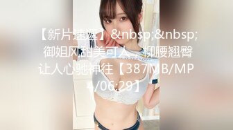 【新片速遞】&nbsp;&nbsp; 御姐风甜美可人，柳腰翘臀让人心驰神往【387MB/MP4/06:29】