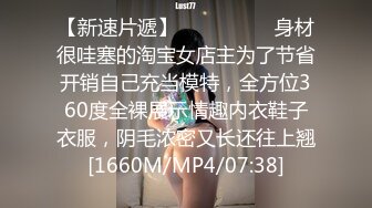 【新速片遞】  ⚫️⚫️⚫️身材很哇塞的淘宝女店主为了节省开销自己充当模特，全方位360度全裸展示情趣内衣鞋子衣服，阴毛浓密又长还往上翘[1660M/MP4/07:38]