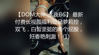 【DOM大神-永夜DS】 最新付费长视频福利极品萝莉控，双飞，白皙坚挺的两个屁股，好香艳刺激！ (1)