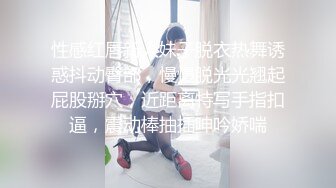 性感红唇新人妹子脱衣热舞诱惑抖动臀部，慢慢脱光光翘起屁股掰穴，近距离特写手指扣逼，震动棒抽插呻吟娇喘