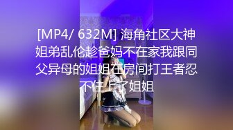 [MP4/ 632M] 海角社区大神姐弟乱伦趁爸妈不在家我跟同父异母的姐姐在房间打王者忍不住上了姐姐