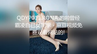 QDYP011.RONA.哟啪曾经霸凌自已女同学 - 麻豆视频免费观看网站的!