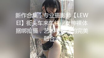 新作合集，专业摄影师【LEWEI】街头车来车往，女神裸体捆绑拍摄，艺术与情色的完美融合，