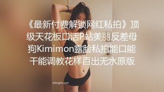 《最新付费解锁网红私拍》顶级天花板口活P站美丽反差母狗Kimimon露脸私拍能口能干能调教花样百出无水原版