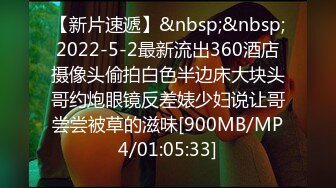 【新片速遞】&nbsp;&nbsp;2022-5-2最新流出360酒店摄像头偷拍白色半边床大块头哥约炮眼镜反差婊少妇说让哥尝尝被草的滋味[900MB/MP4/01:05:33]