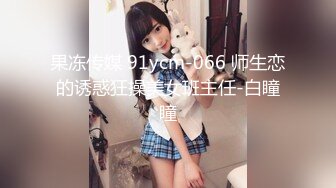 果冻传媒 91ycm-066 师生恋的诱惑狂操美女班主任-白瞳瞳