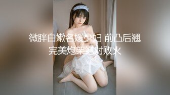 微胖白嫩名媛少妇 前凸后翘完美炮架绝对败火