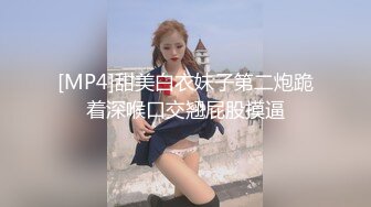 [MP4]甜美白衣妹子第二炮跪着深喉口交翘屁股摸逼