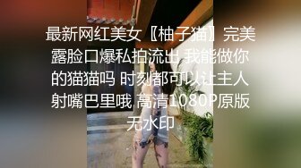 最新网红美女〖柚子猫〗完美露脸口爆私拍流出 我能做你的猫猫吗 时刻都可以让主人射嘴巴里哦 高清1080P原版无水印